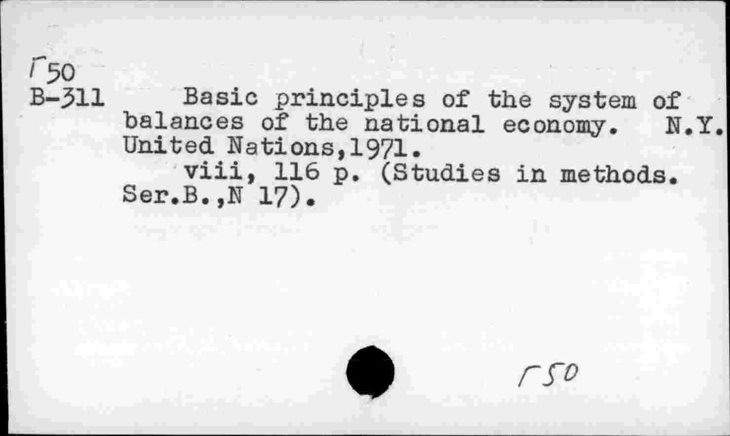 ﻿I 50
B-511 Basic principles of the system of balances of the national economy. N.Y. United. Nations,1971.
viii, 116 p. (Studies in methods. Ser.B.,N 17).